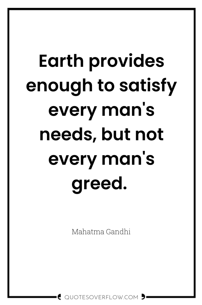 Earth provides enough to satisfy every man's needs, but not...
