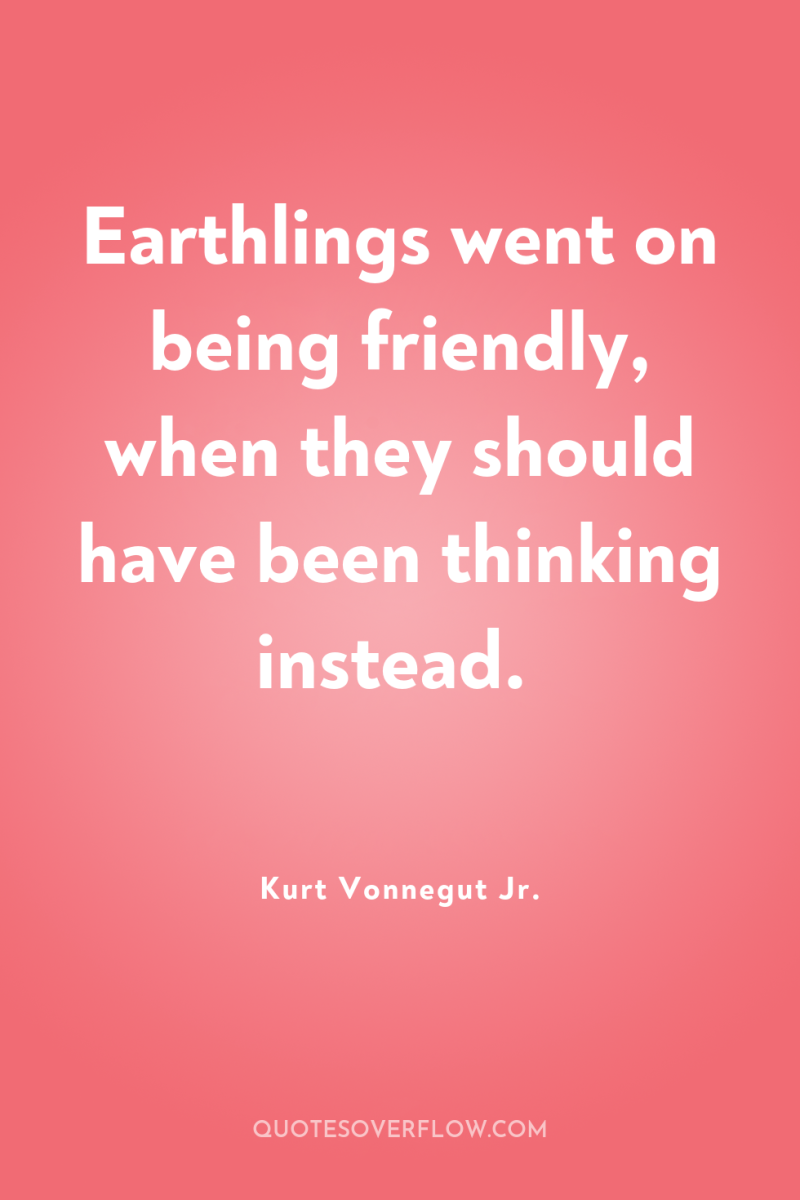 Earthlings went on being friendly, when they should have been...