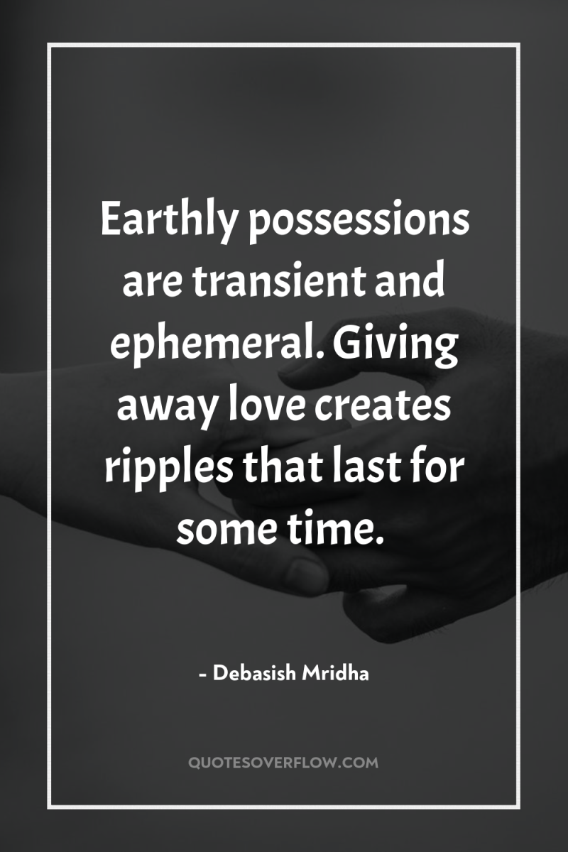 Earthly possessions are transient and ephemeral. Giving away love creates...