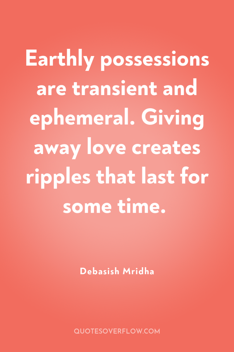 Earthly possessions are transient and ephemeral. Giving away love creates...