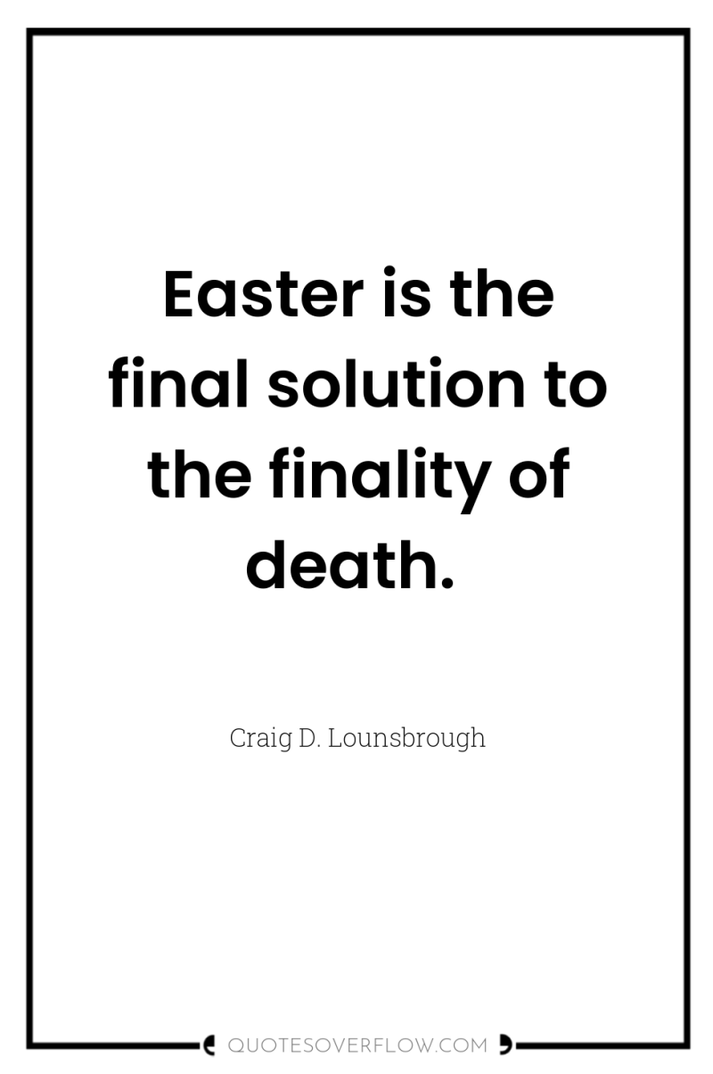 Easter is the final solution to the finality of death. 