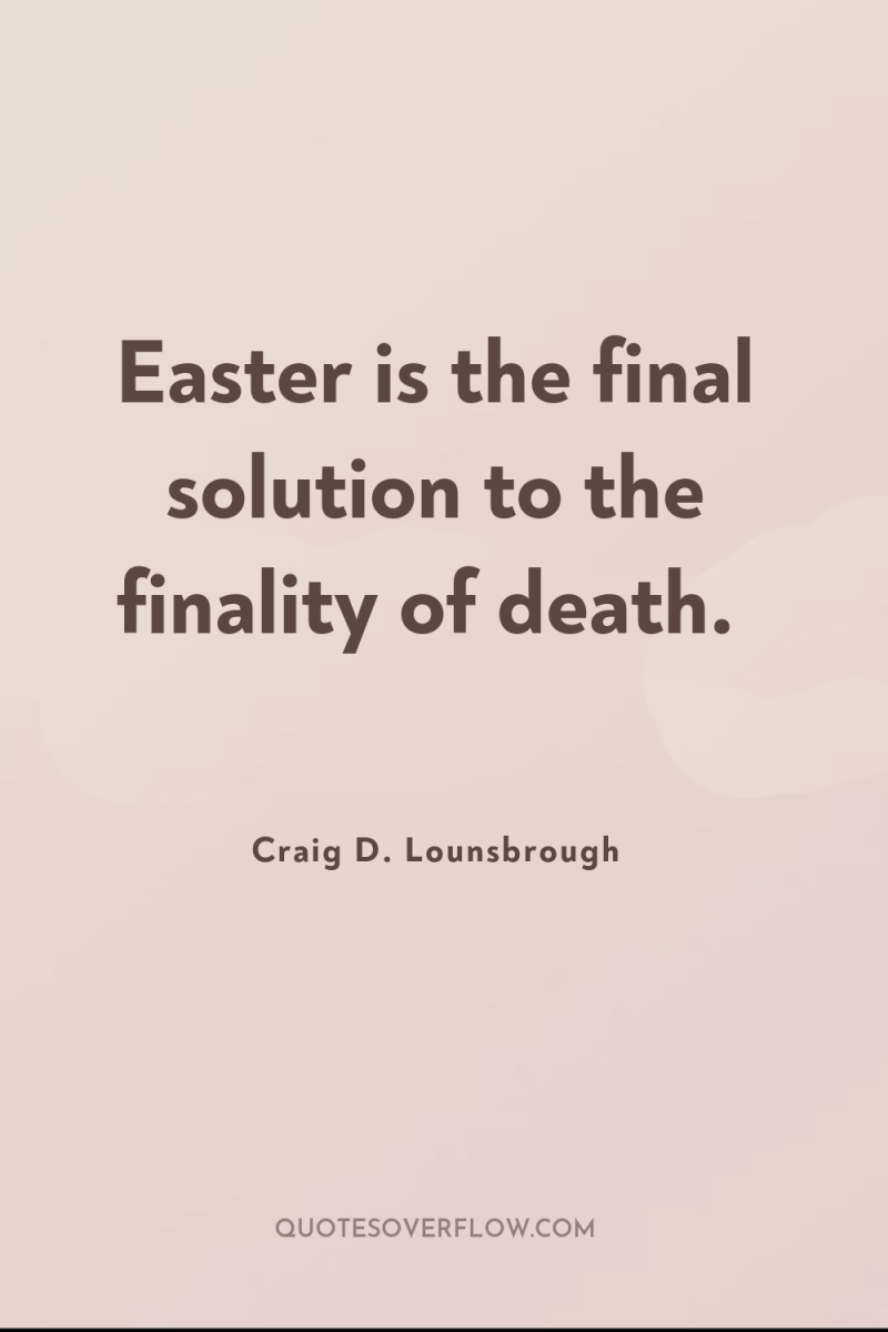 Easter is the final solution to the finality of death. 