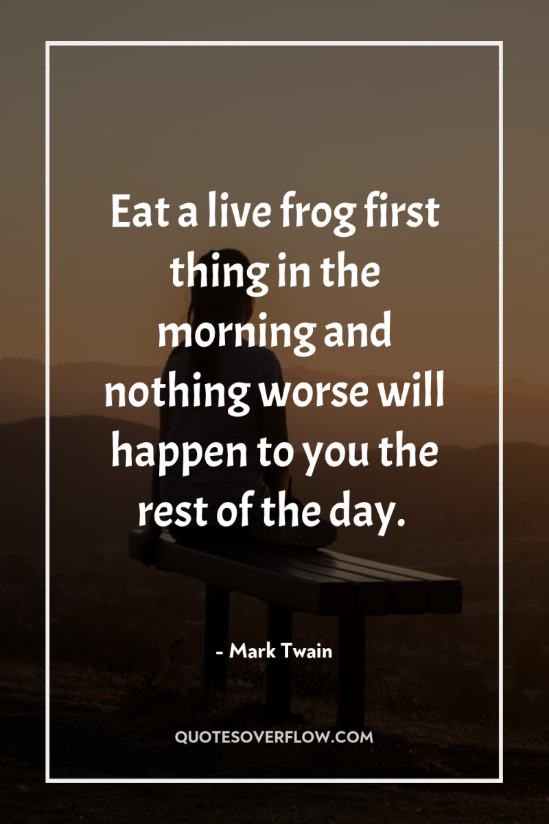 Eat a live frog first thing in the morning and...