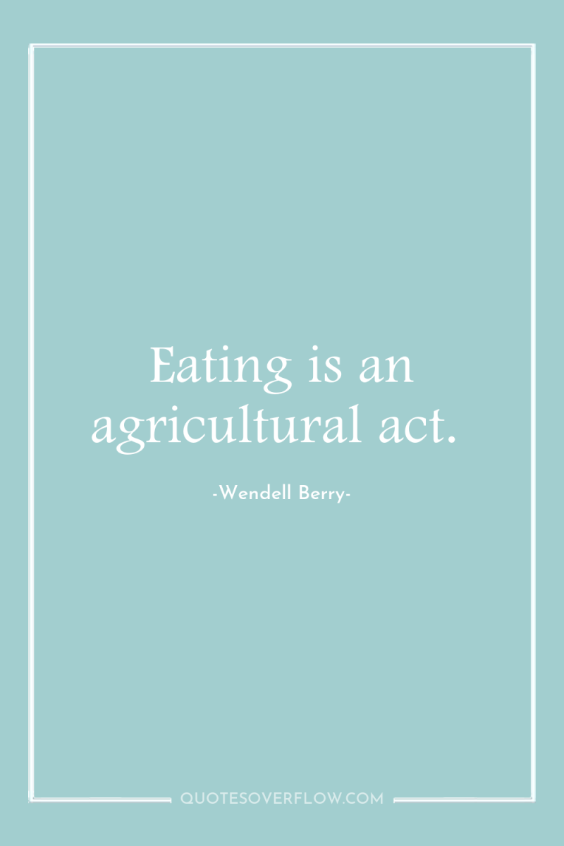 Eating is an agricultural act. 