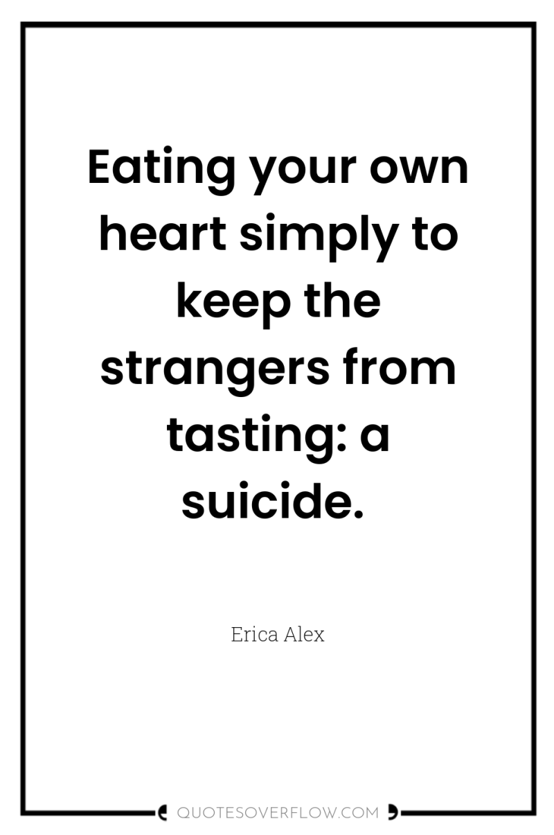 Eating your own heart simply to keep the strangers from...
