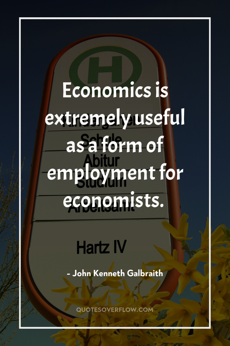 Economics is extremely useful as a form of employment for...