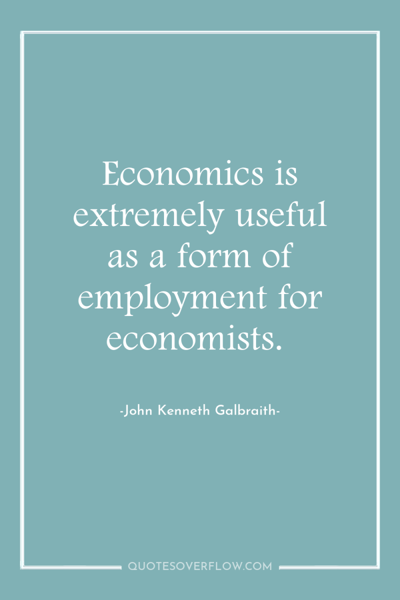 Economics is extremely useful as a form of employment for...