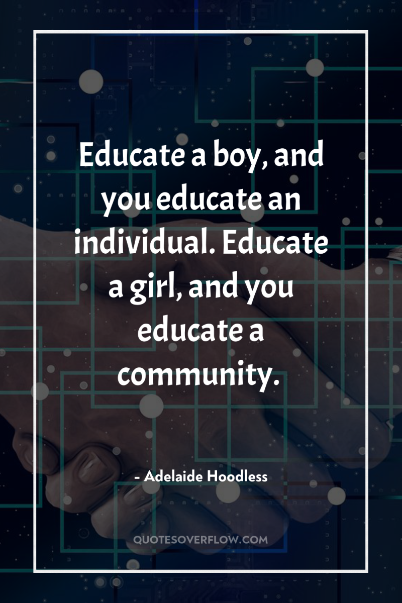 Educate a boy, and you educate an individual. Educate a...
