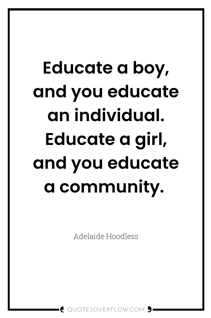 Educate a boy, and you educate an individual. Educate a...