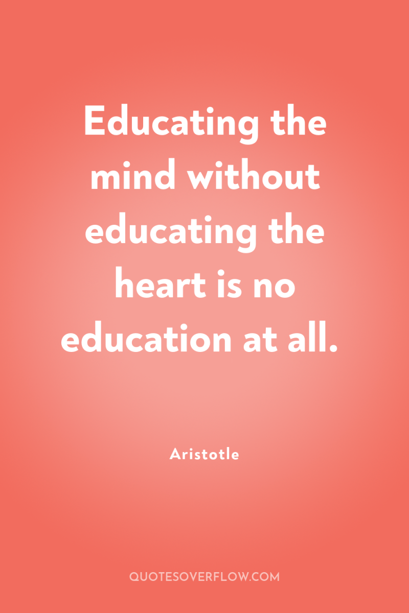 Educating the mind without educating the heart is no education...