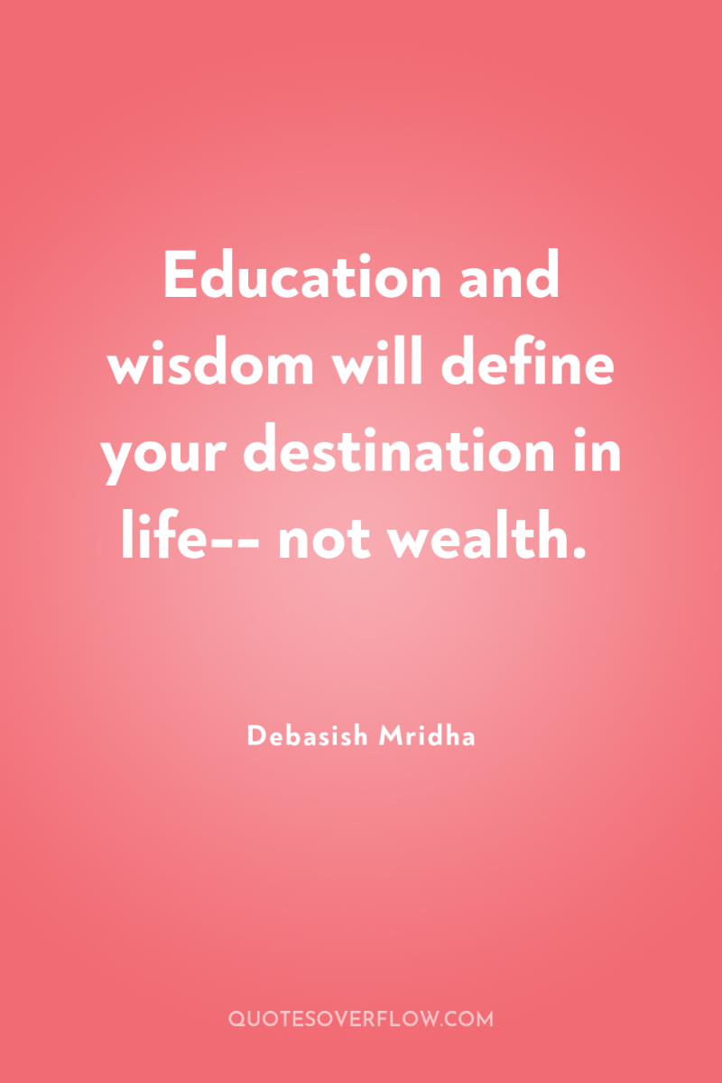 Education and wisdom will define your destination in life-- not...