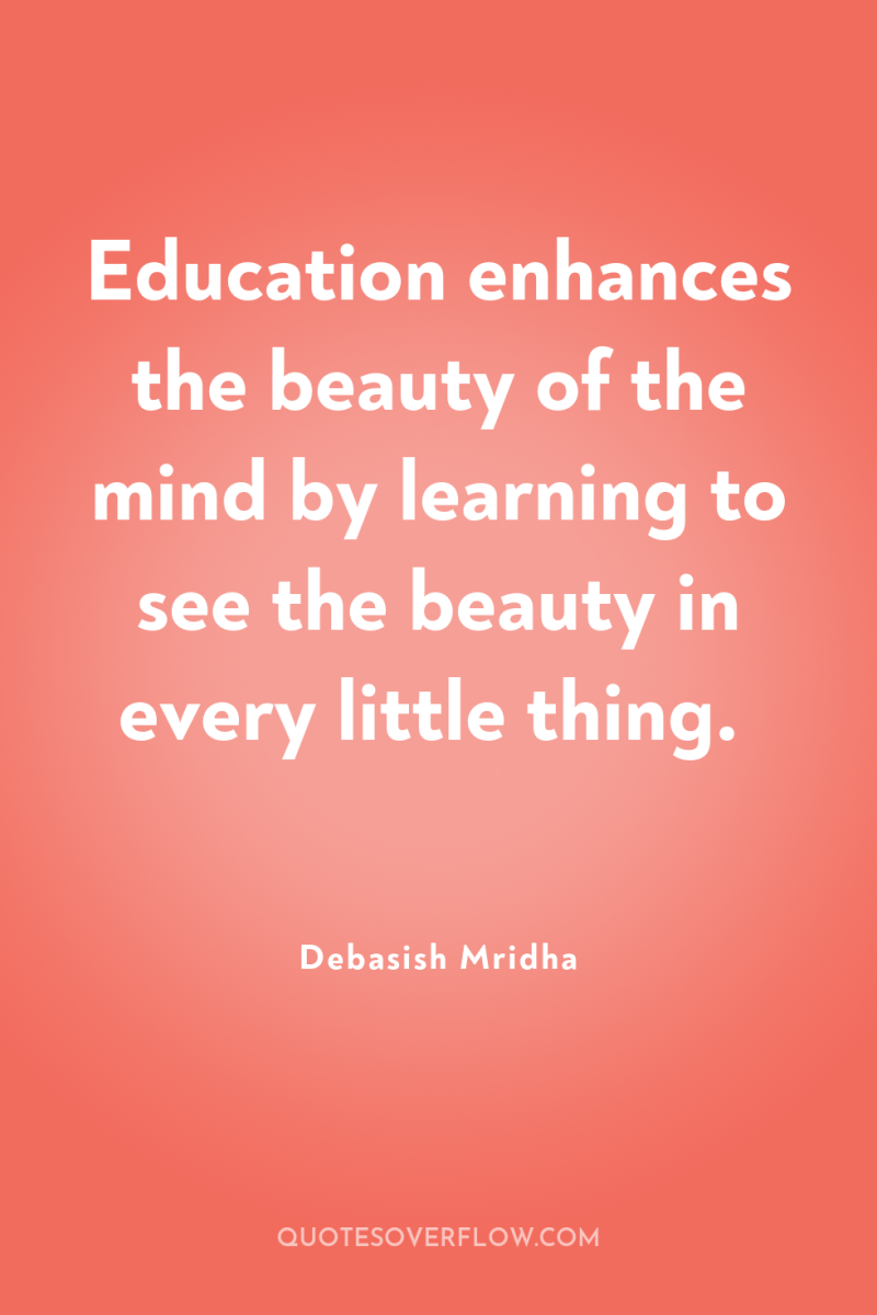 Education enhances the beauty of the mind by learning to...