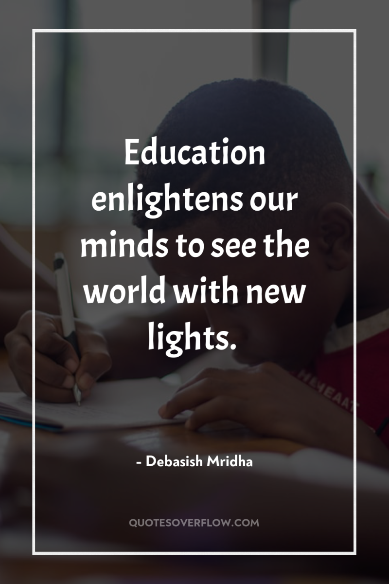 Education enlightens our minds to see the world with new...