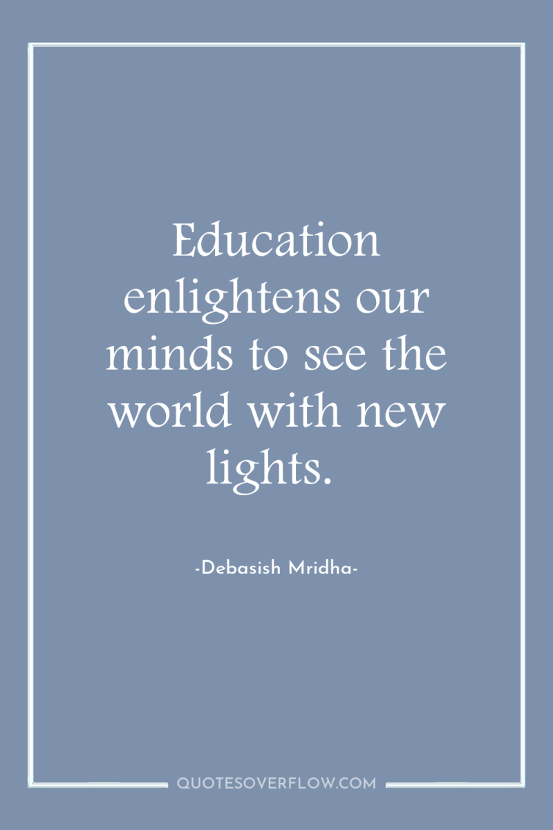 Education enlightens our minds to see the world with new...