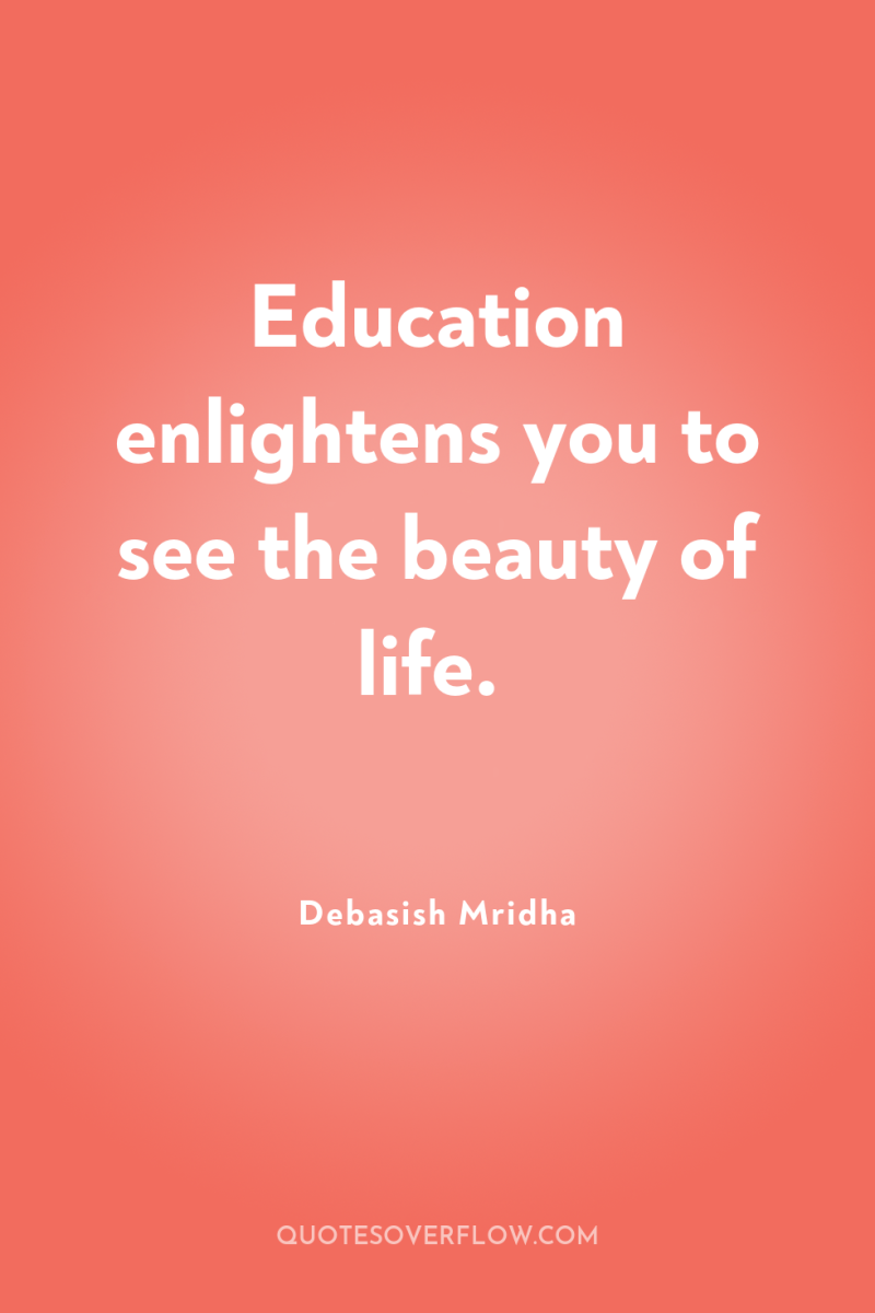 Education enlightens you to see the beauty of life. 