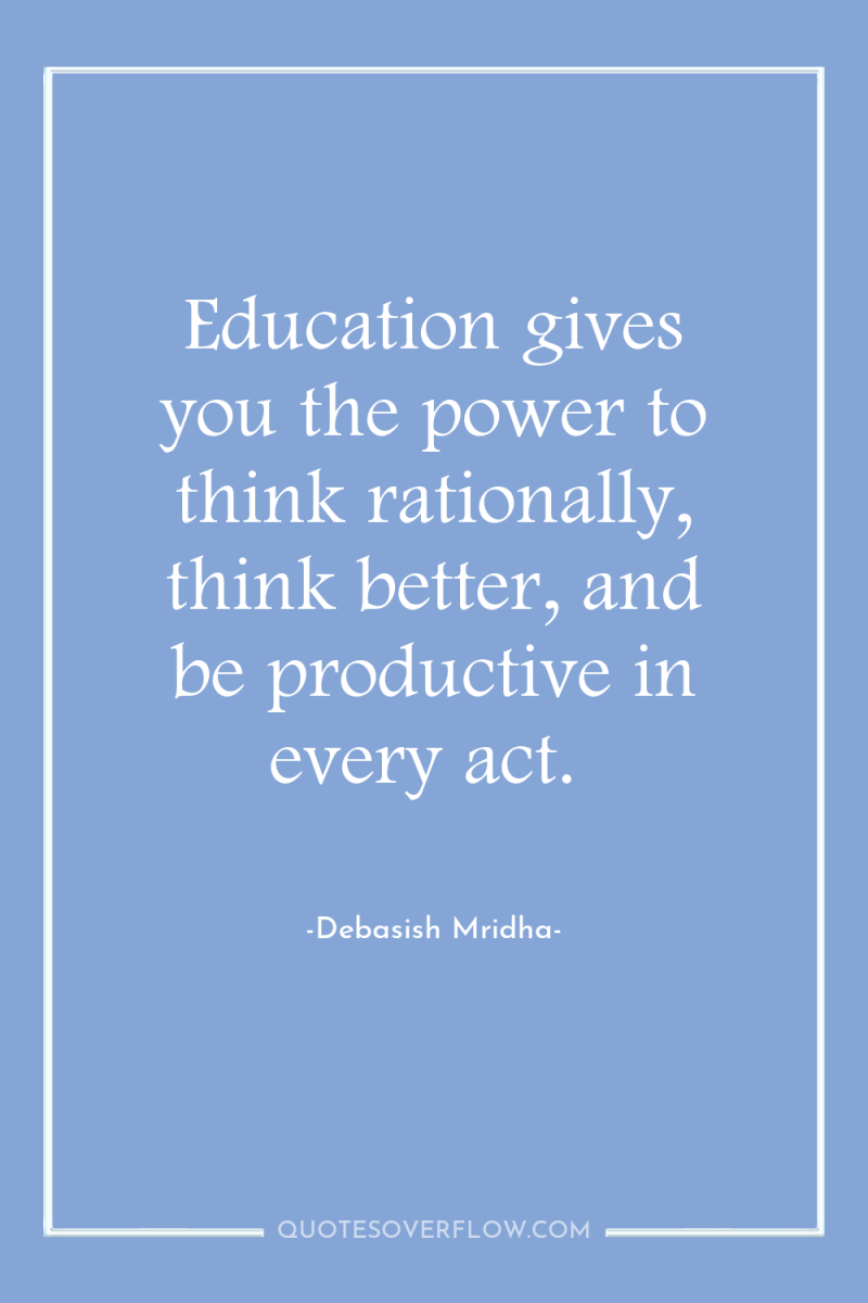 Education gives you the power to think rationally, think better,...