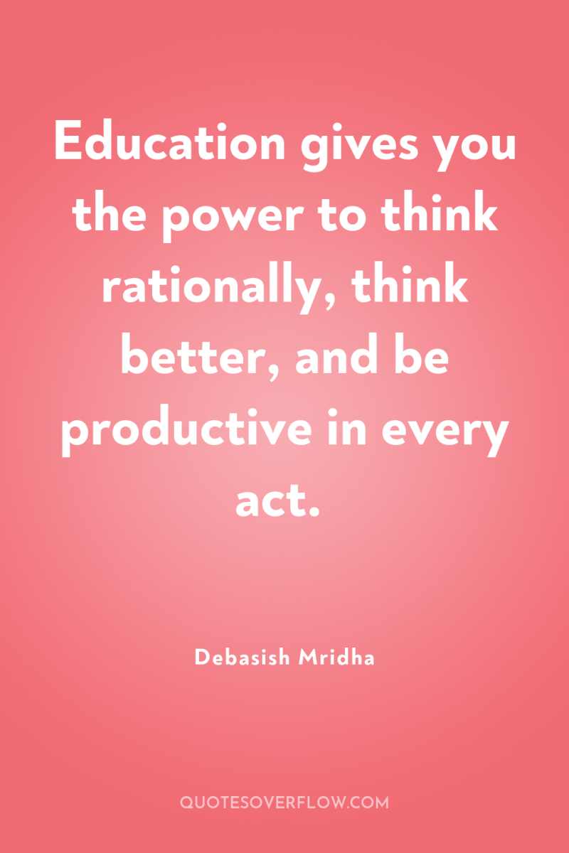 Education gives you the power to think rationally, think better,...