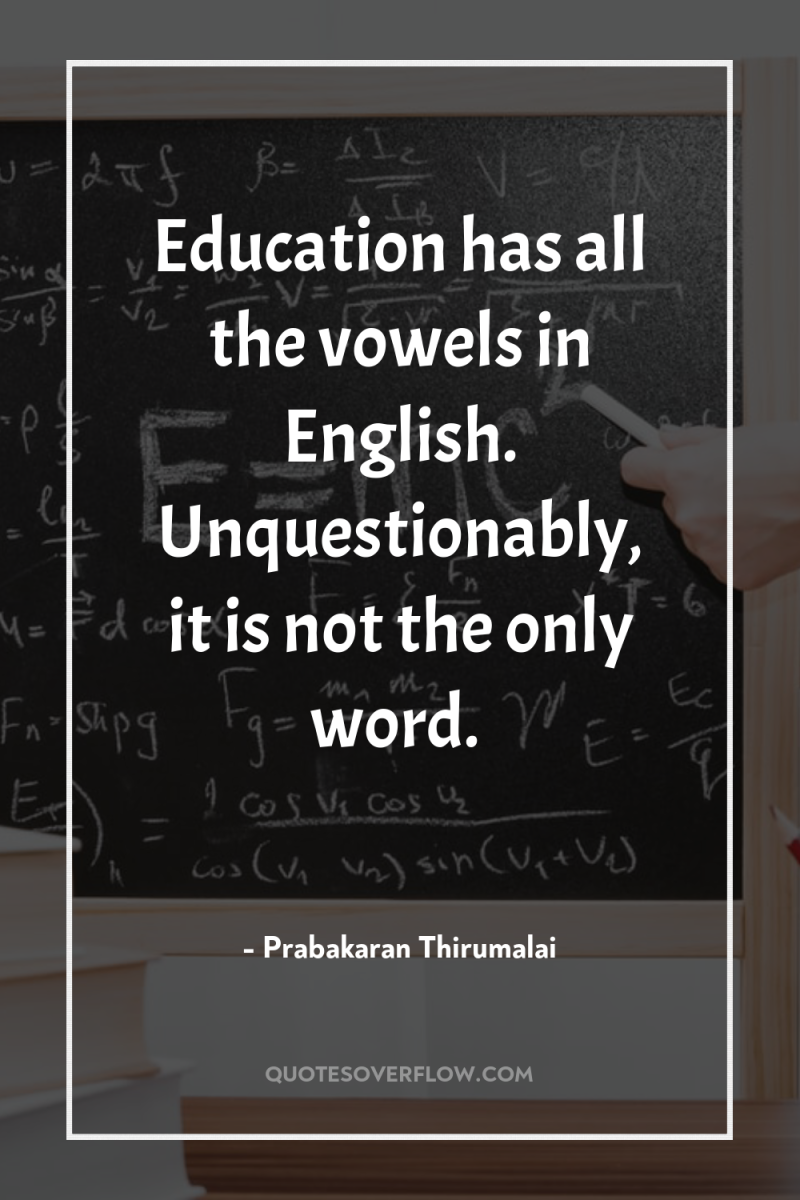 Education has all the vowels in English. Unquestionably, it is...