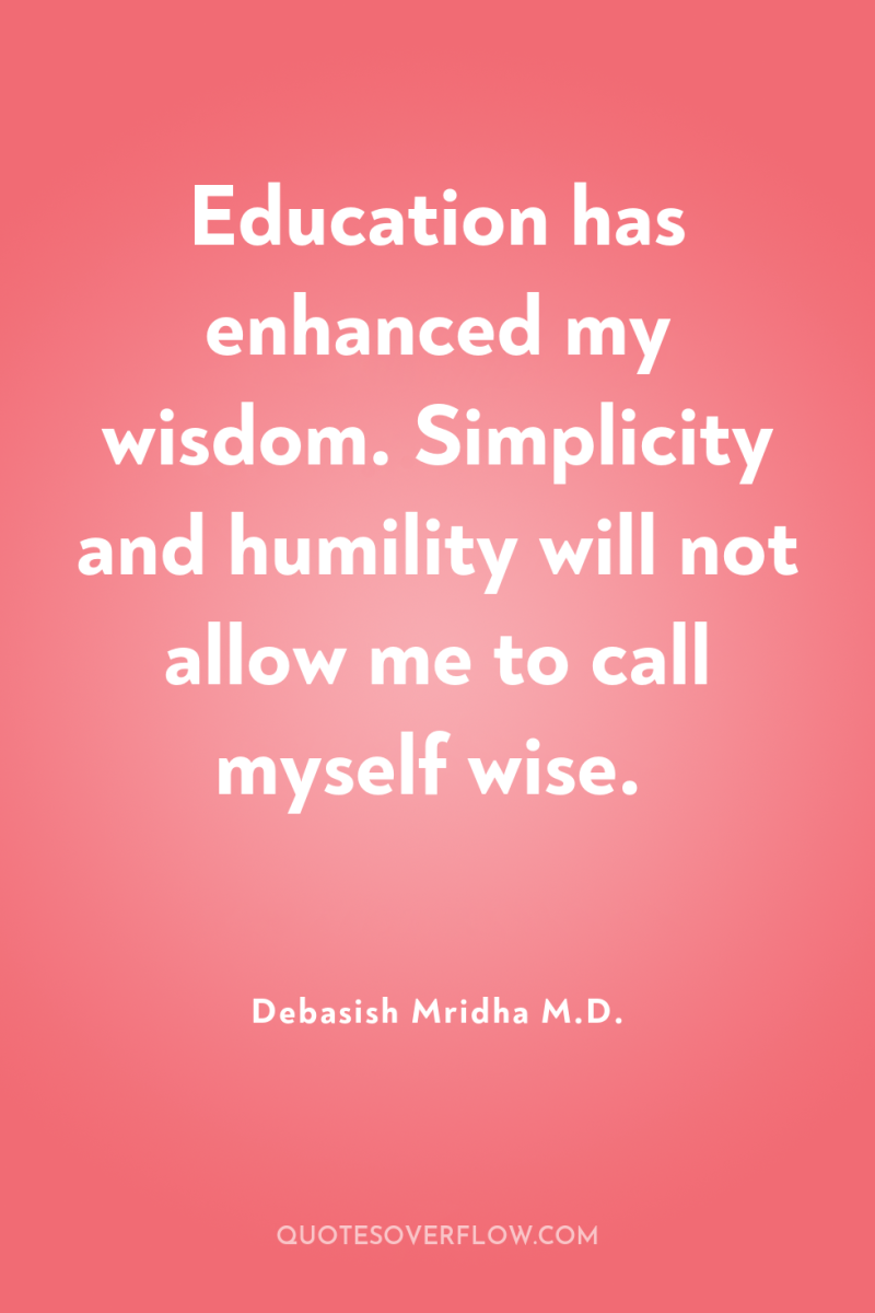 Education has enhanced my wisdom. Simplicity and humility will not...