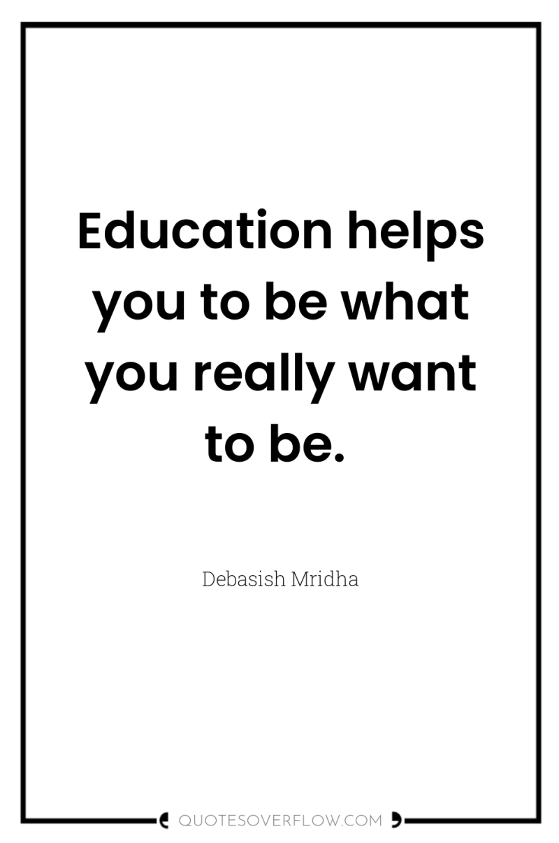 Education helps you to be what you really want to...