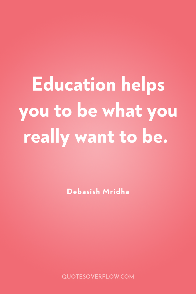 Education helps you to be what you really want to...