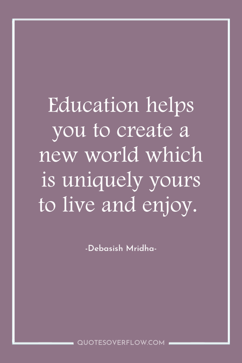 Education helps you to create a new world which is...