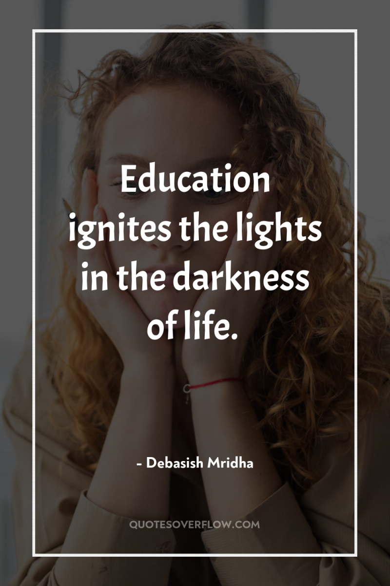Education ignites the lights in the darkness of life. 