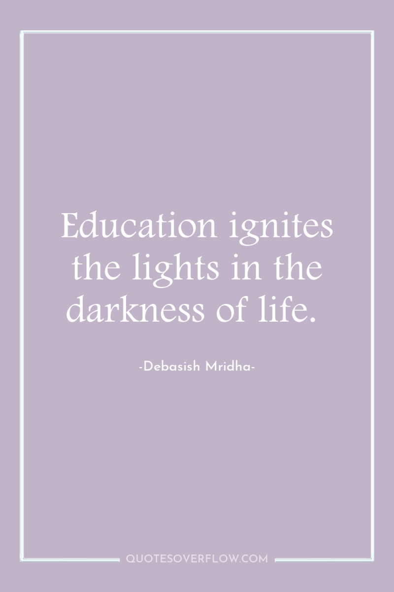 Education ignites the lights in the darkness of life. 