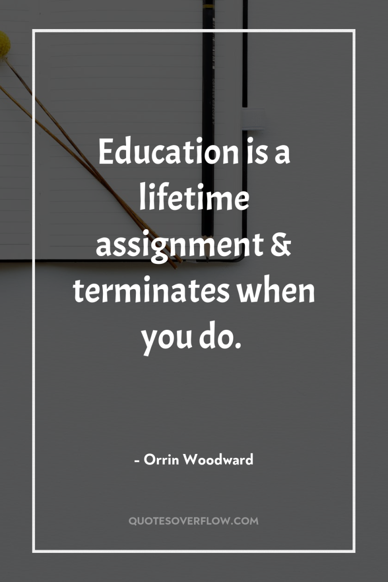 Education is a lifetime assignment & terminates when you do. 