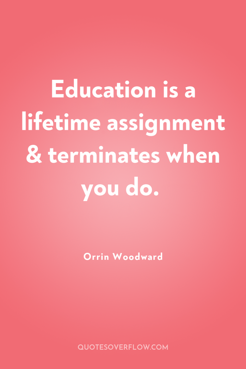 Education is a lifetime assignment & terminates when you do. 