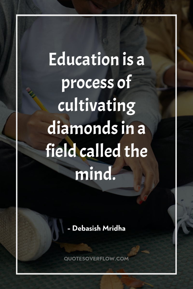 Education is a process of cultivating diamonds in a field...