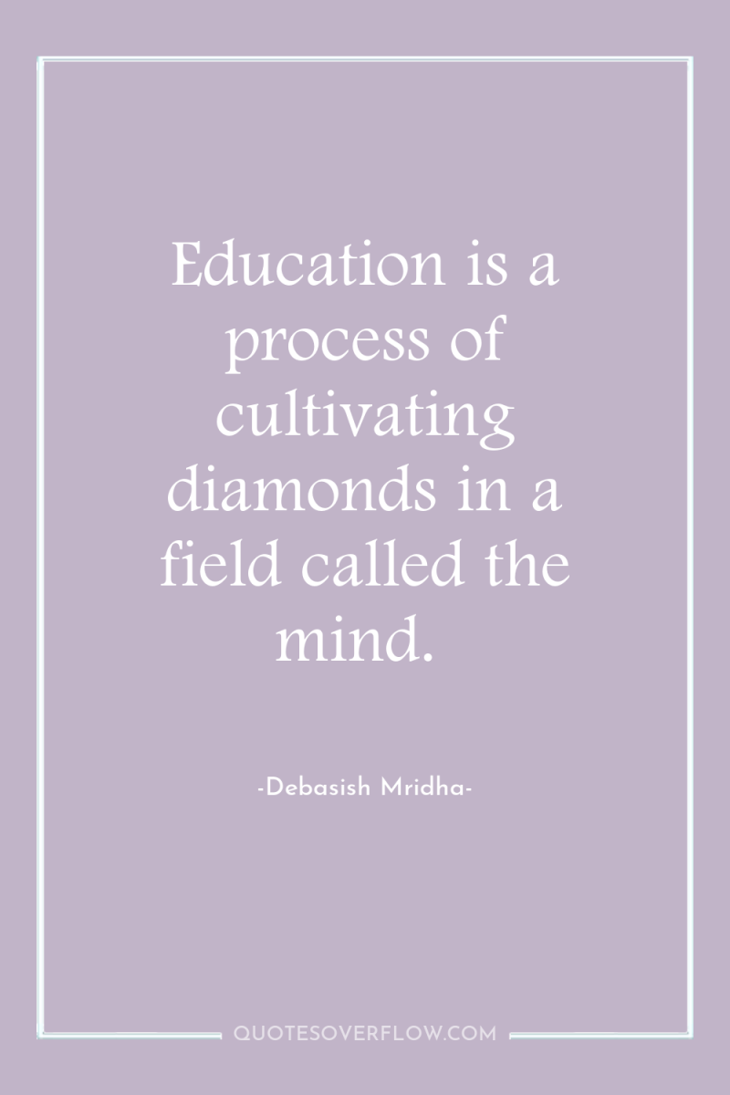 Education is a process of cultivating diamonds in a field...