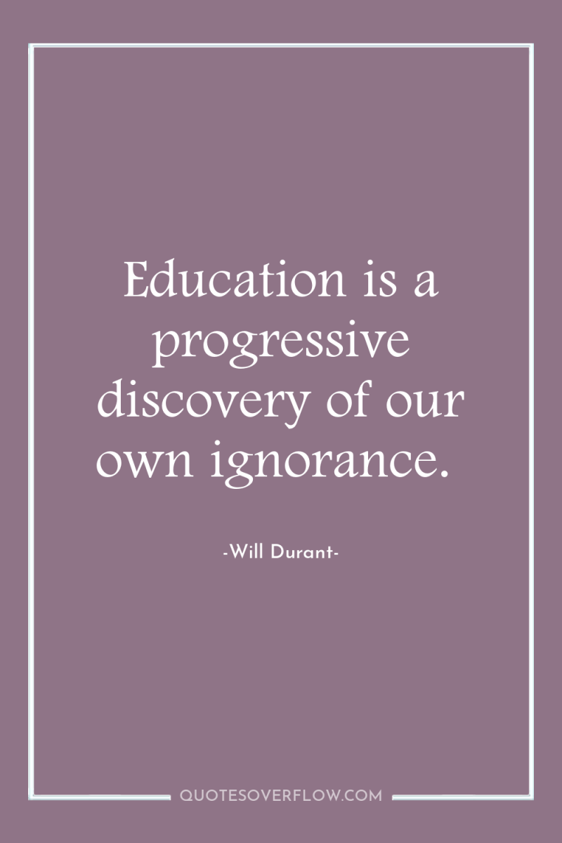 Education is a progressive discovery of our own ignorance. 