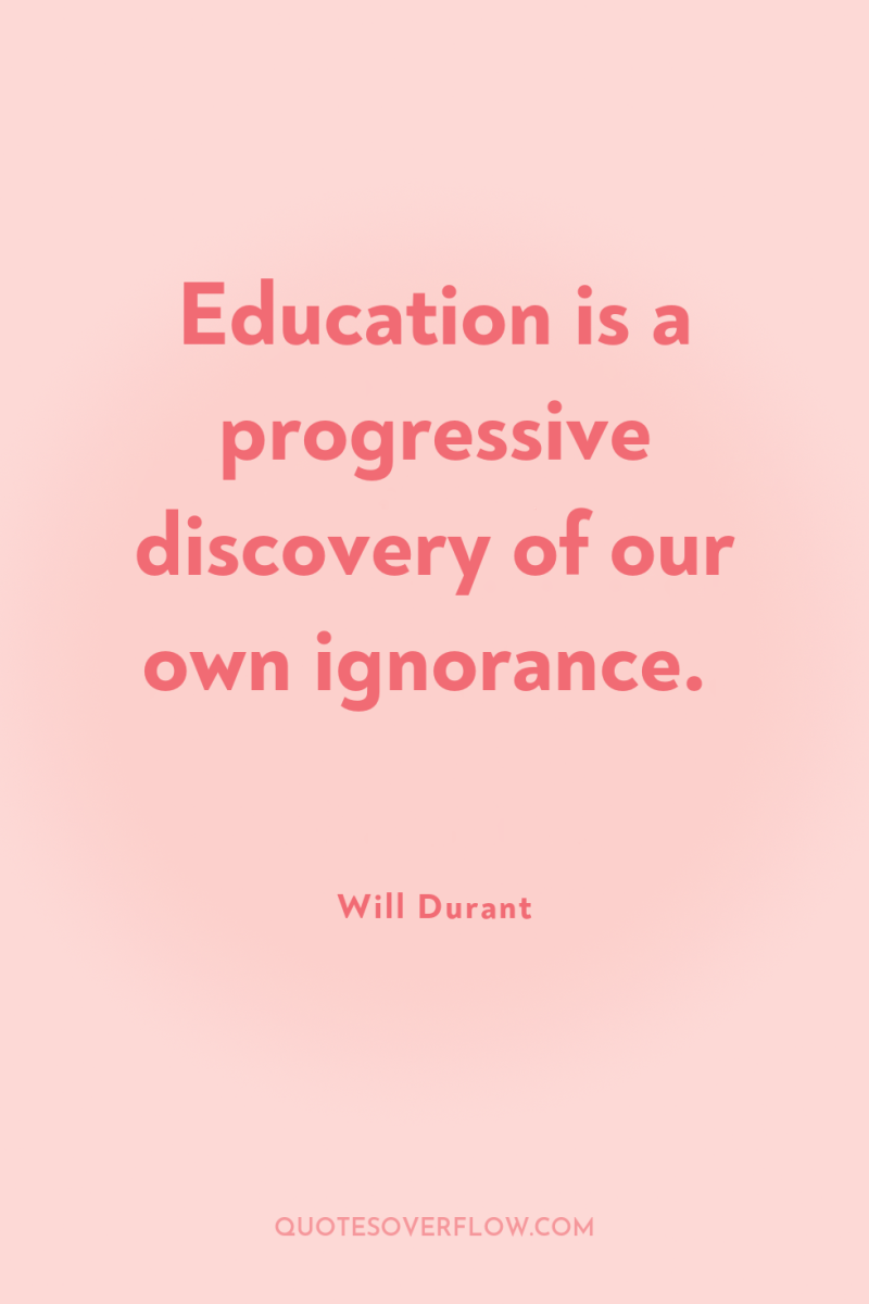 Education is a progressive discovery of our own ignorance. 