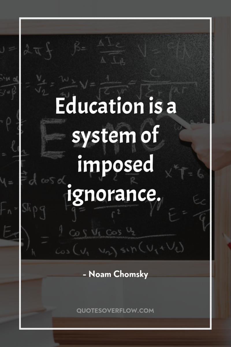 Education is a system of imposed ignorance. 