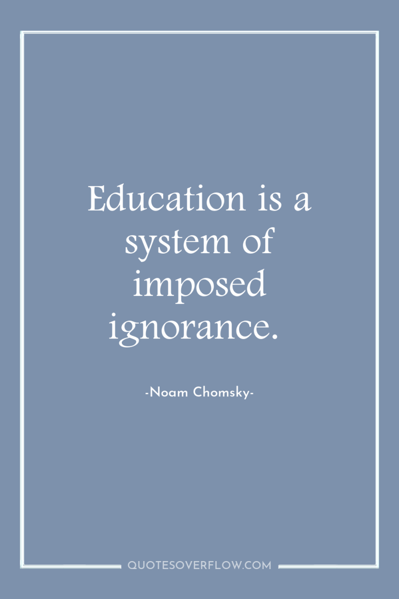 Education is a system of imposed ignorance. 