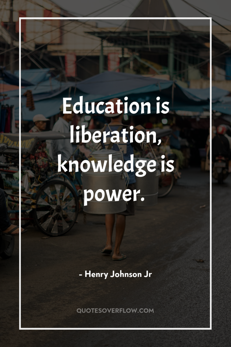 Education is liberation, knowledge is power. 