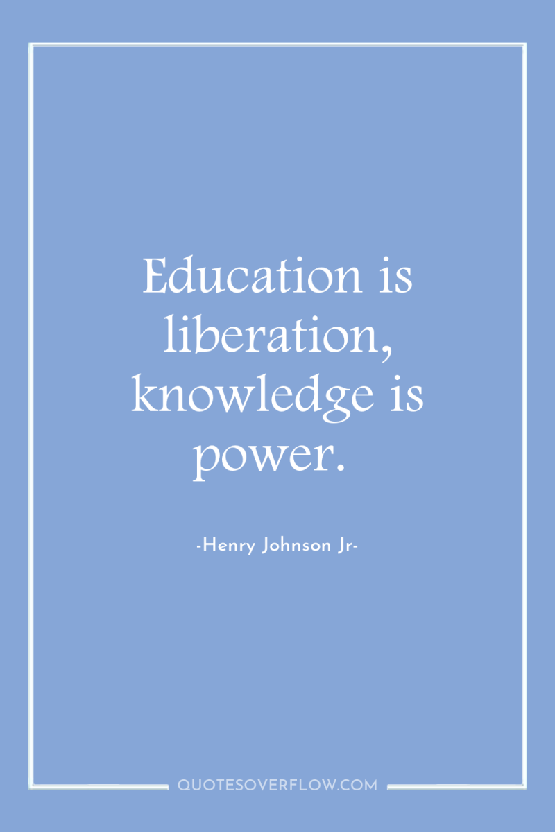Education is liberation, knowledge is power. 