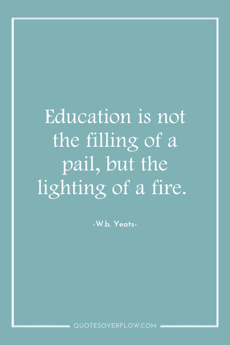 Education is not the filling of a pail, but the...