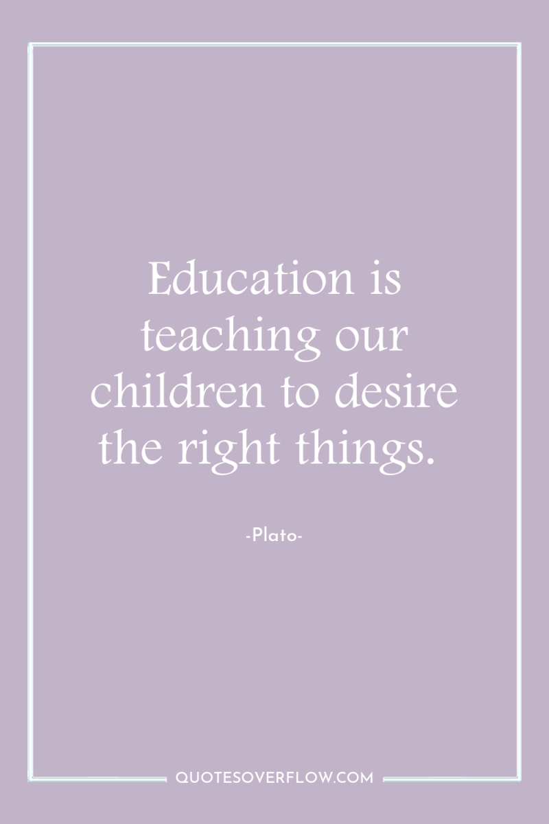 Education is teaching our children to desire the right things. 