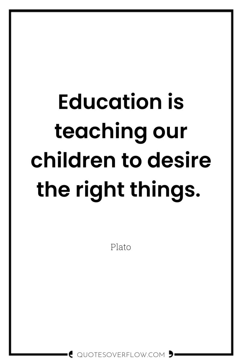Education is teaching our children to desire the right things. 
