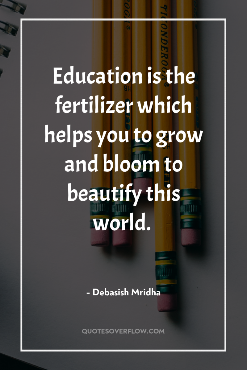 Education is the fertilizer which helps you to grow and...