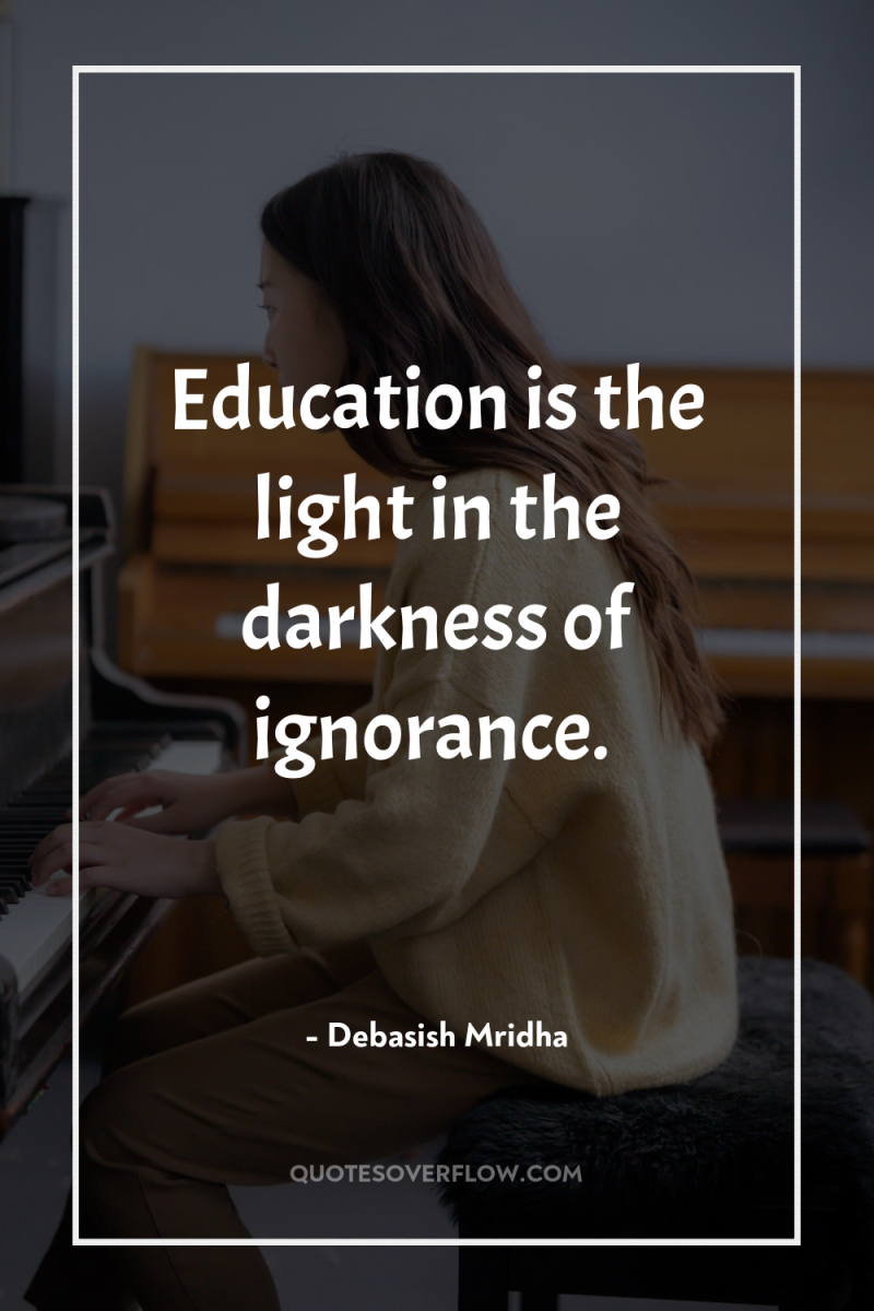 Education is the light in the darkness of ignorance. 