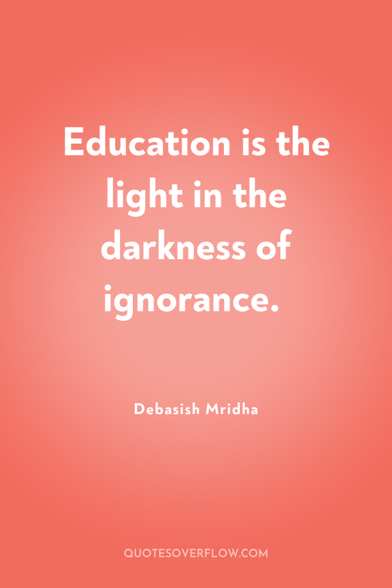 Education is the light in the darkness of ignorance. 