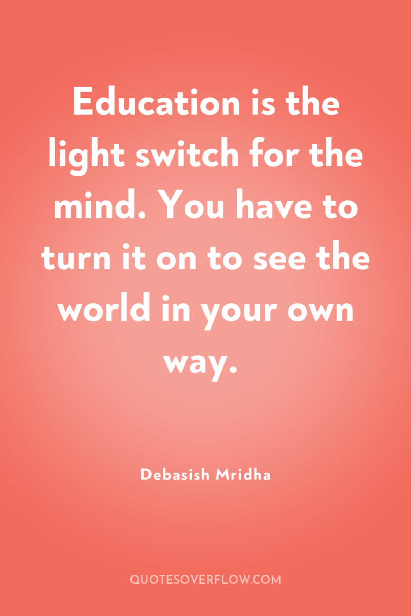 Education is the light switch for the mind. You have...