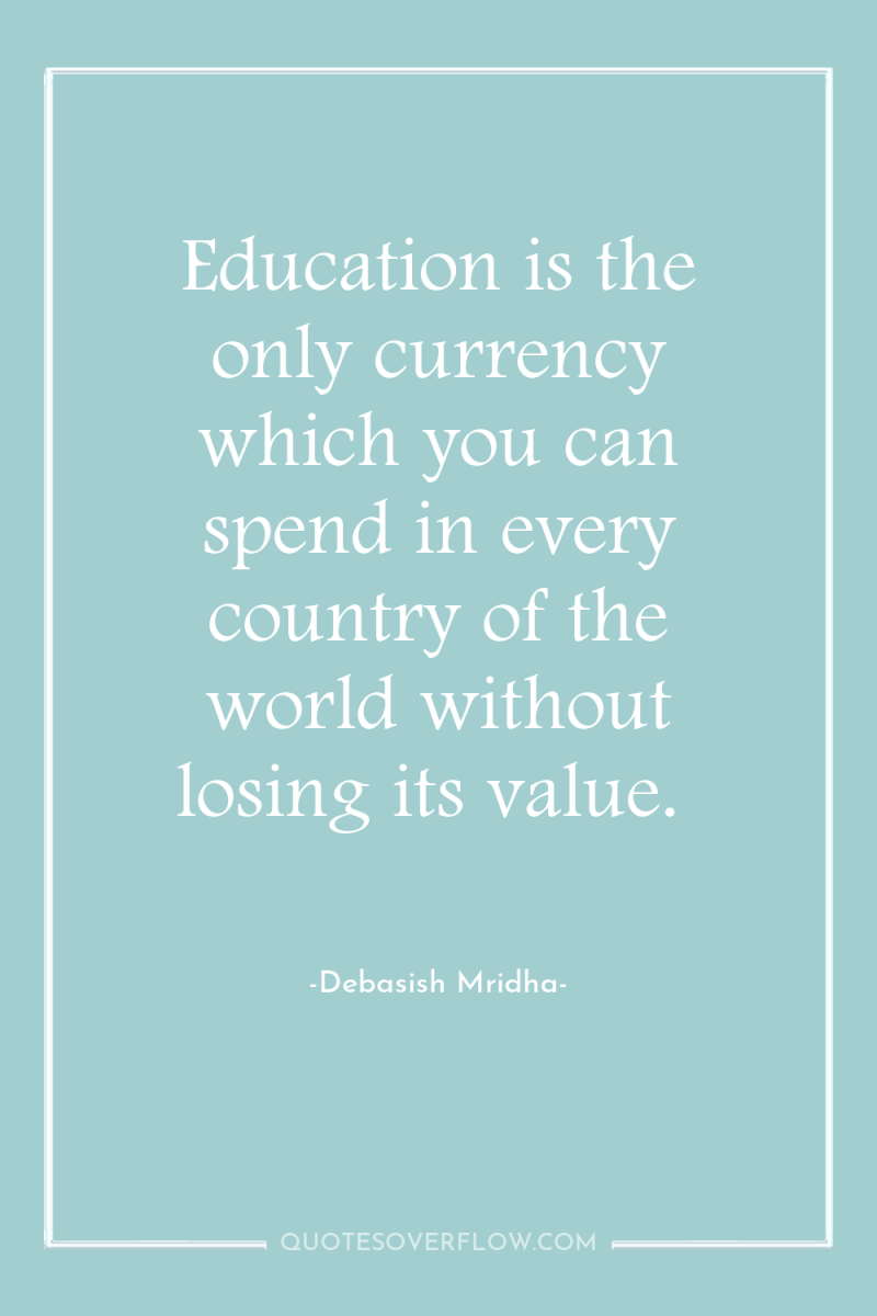 Education is the only currency which you can spend in...