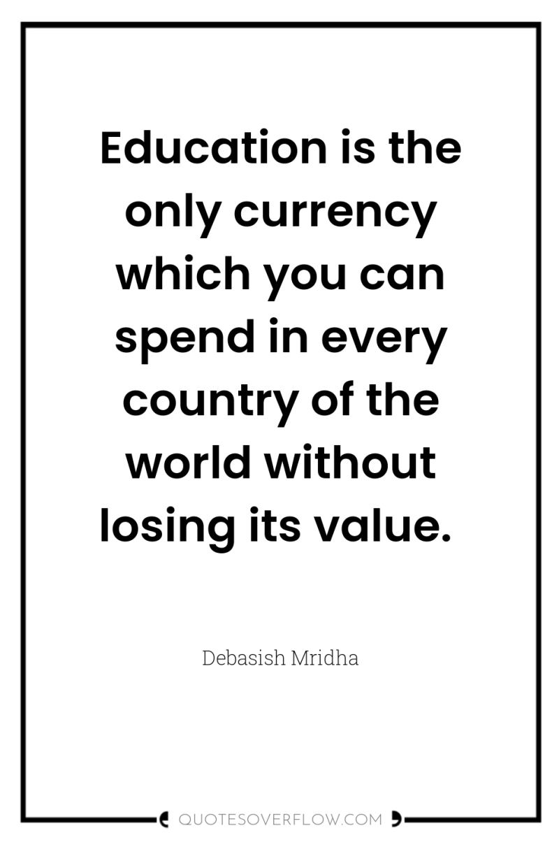 Education is the only currency which you can spend in...