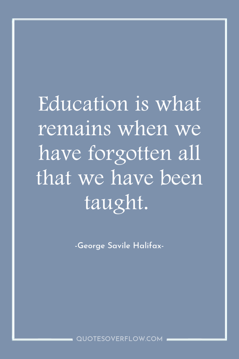 Education is what remains when we have forgotten all that...