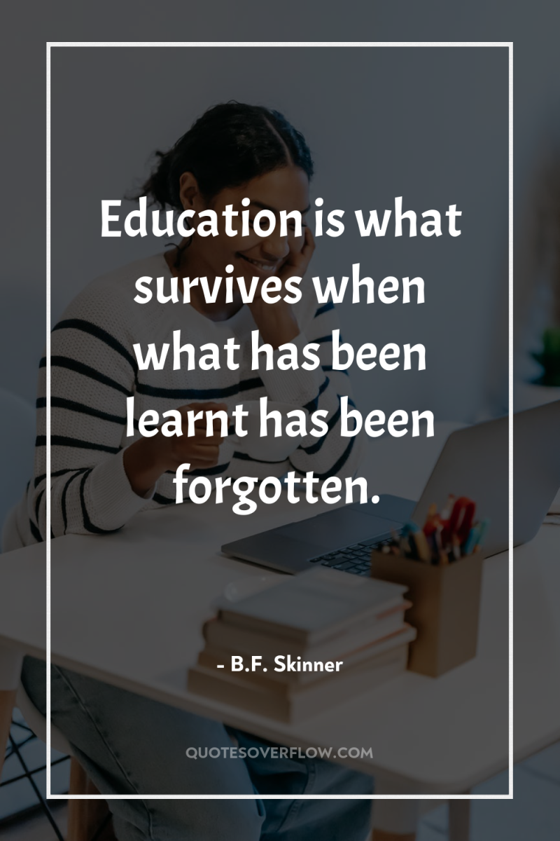 Education is what survives when what has been learnt has...