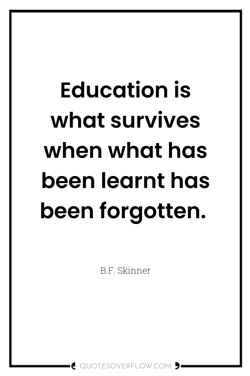 Education is what survives when what has been learnt has...